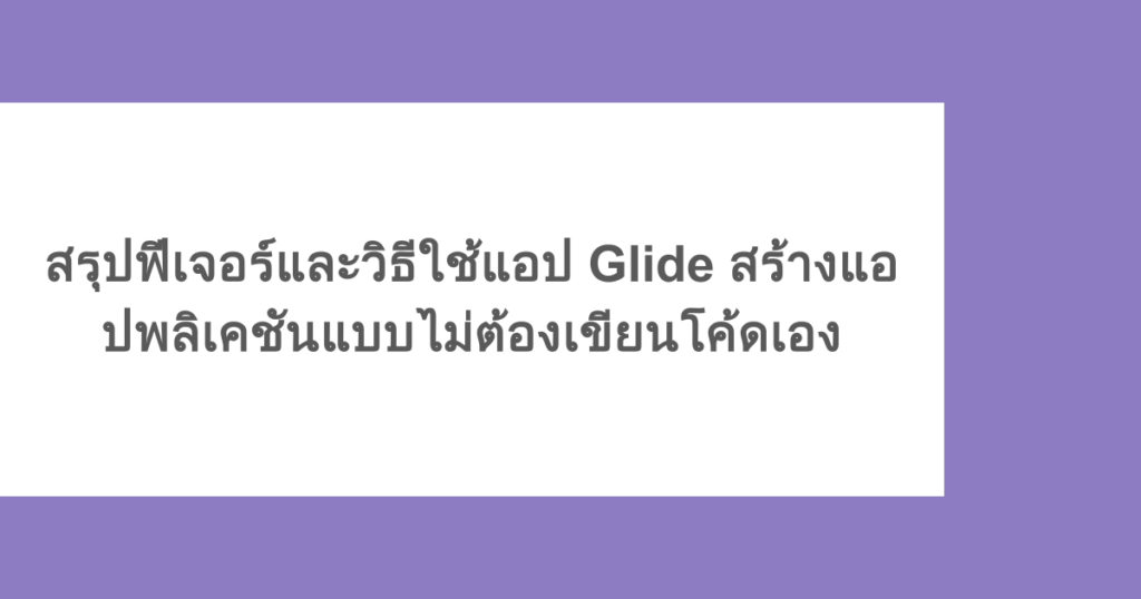 สรุปฟีเจอร์และวิธีใช้แอป Glide สร้างแอปพลิเคชันแบบไม่ต้องเขียนโค้ดเอง