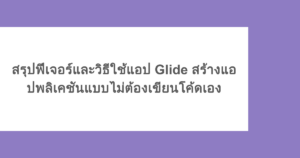 สรุปฟีเจอร์และวิธีใช้แอป Glide สร้างแอปพลิเคชันแบบไม่ต้องเขียนโค้ดเอง