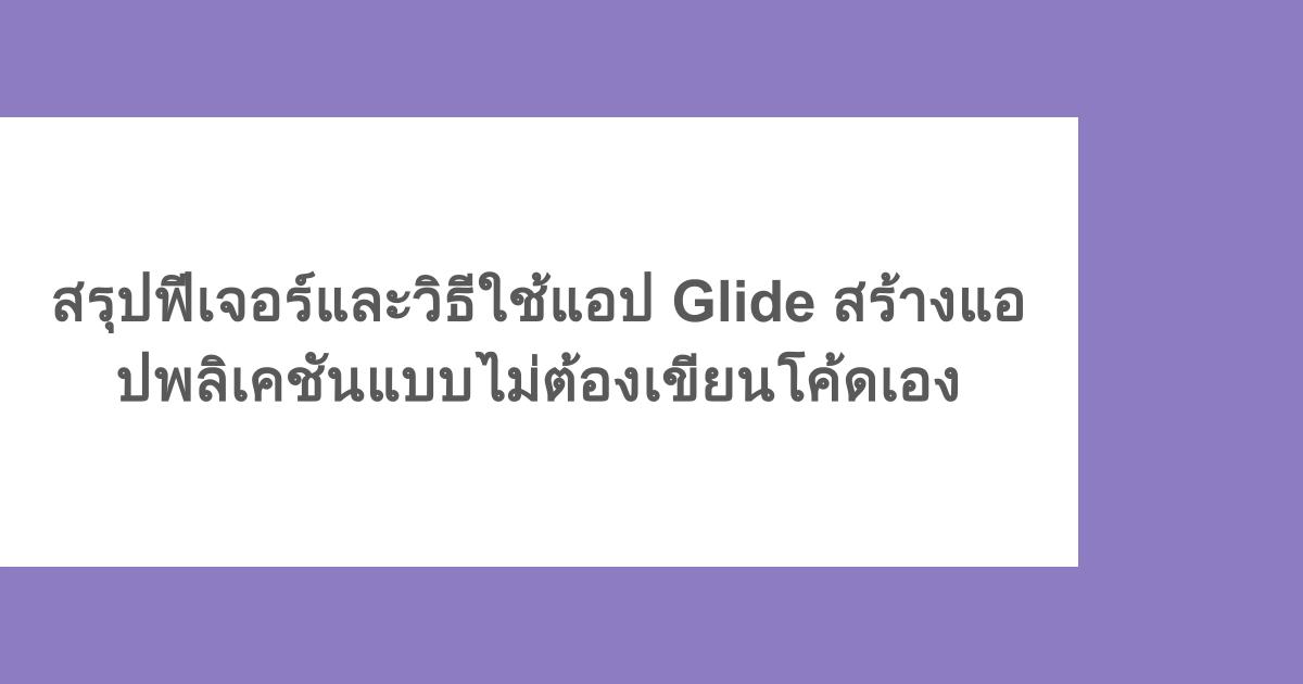 สรุปฟีเจอร์และวิธีใช้แอป Glide สร้างแอปพลิเคชันแบบไม่ต้องเขียนโค้ดเอง