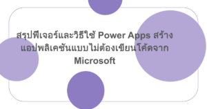 สรุปฟีเจอร์และวิธีใช้ Power Apps สร้างแอปพลิเคชันแบบไม่ต้องเขียนโค้ดจาก Microsoft