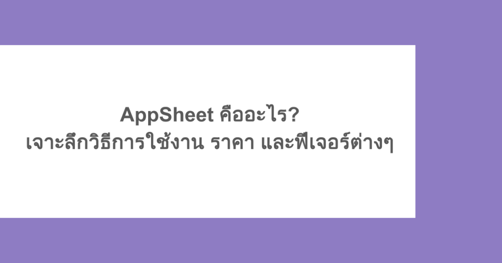AppSheet คืออะไร? เจาะลึกวิธีการใช้งาน ราคา และฟีเจอร์ต่างๆ