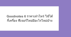 Goodnotes 6 ราคาเท่าไหร่ ใช้ได้กี่เครื่อง ฟีเจอร์ใหม่มีอะไรใหม่บ้าง
