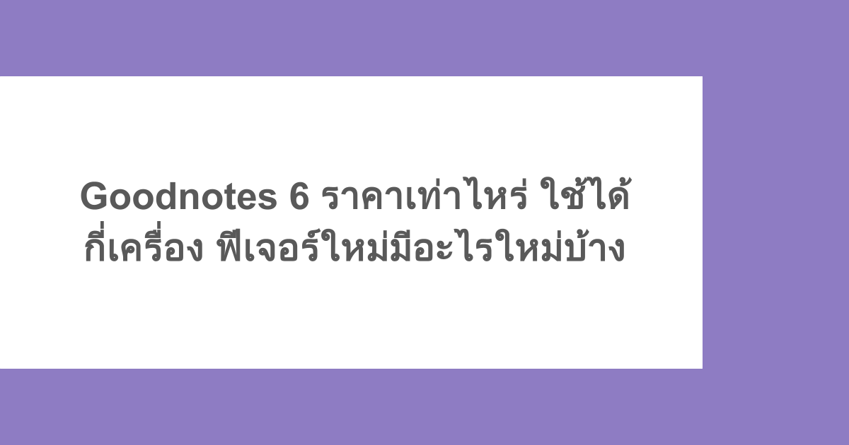 Goodnotes 6 ราคาเท่าไหร่ ใช้ได้กี่เครื่อง ฟีเจอร์ใหม่มีอะไรใหม่บ้าง