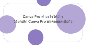 Canva Pro ทำอะไรได้บ้าง วิธียกเลิก Canva Pro บนคอมและมือถือ