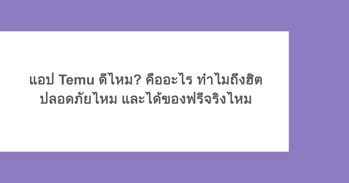 แอป Temu ดีไหม? คืออะไร ทำไมถึงฮิต ปลอดภัยไหม และได้ของฟรีจริงไหม