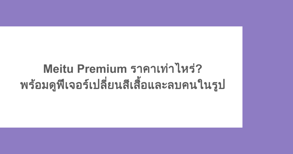 Meitu Premium ราคาเท่าไหร่? พร้อมดูฟีเจอร์เปลี่ยนสีเสื้อและลบคนในรูป