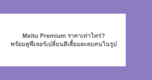 Meitu Premium ราคาเท่าไหร่? พร้อมดูฟีเจอร์เปลี่ยนสีเสื้อและลบคนในรูป