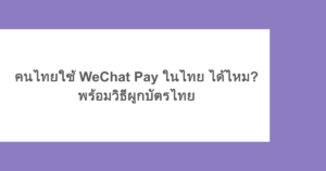 คนไทยใช้ WeChat Pay ในไทย ได้ไหม? พร้อมวิธีผูกบัตรไทย